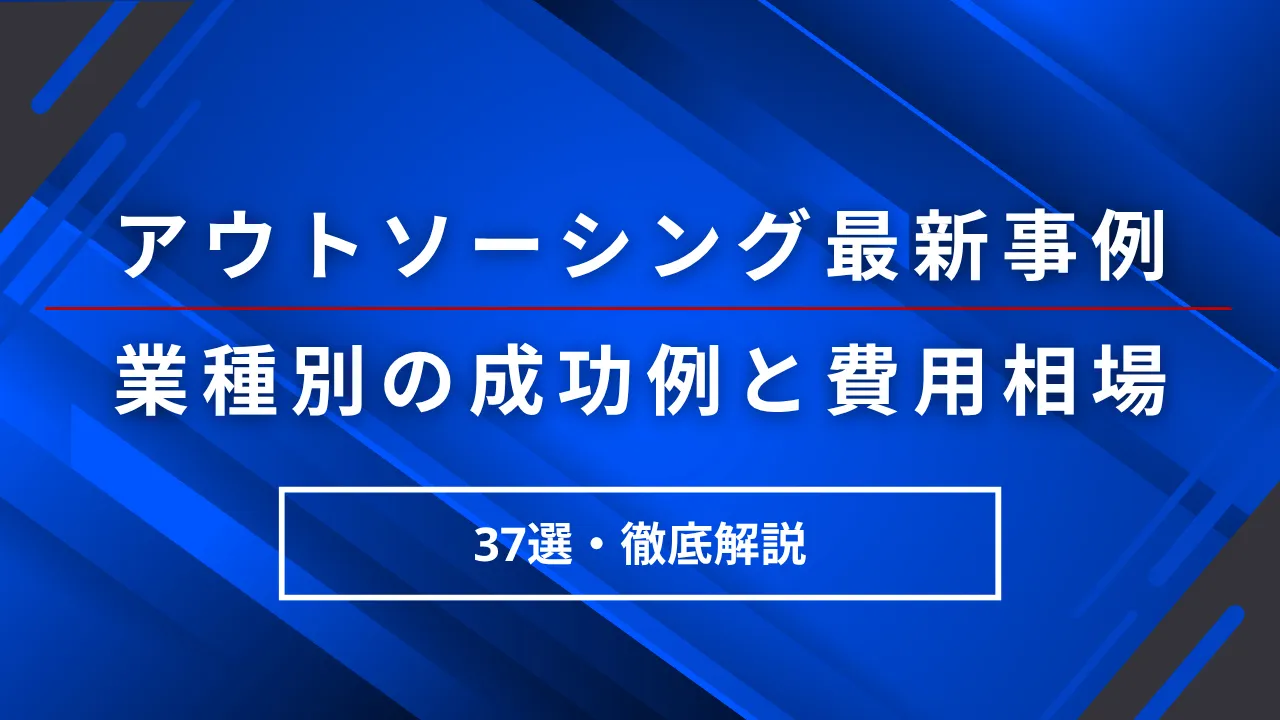 37選アウトソーシング最新事例・業種別の成功例と費用相場・会社の選び方を解説